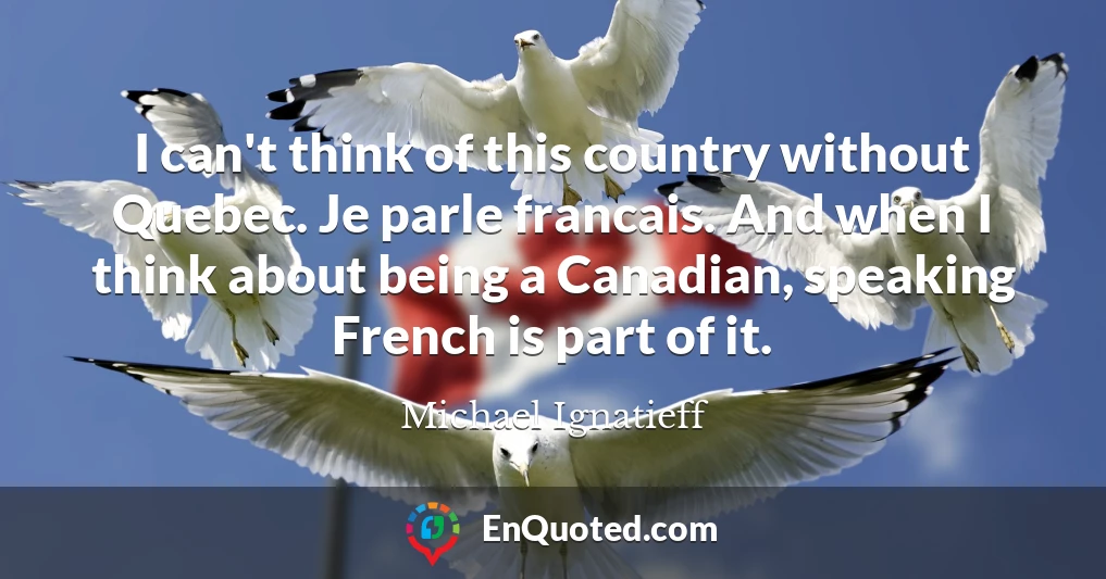 I can't think of this country without Quebec. Je parle francais. And when I think about being a Canadian, speaking French is part of it.