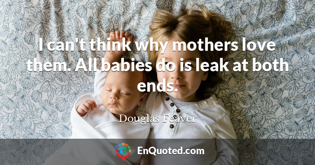 I can't think why mothers love them. All babies do is leak at both ends.