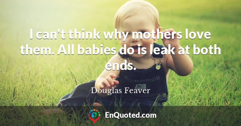 I can't think why mothers love them. All babies do is leak at both ends.