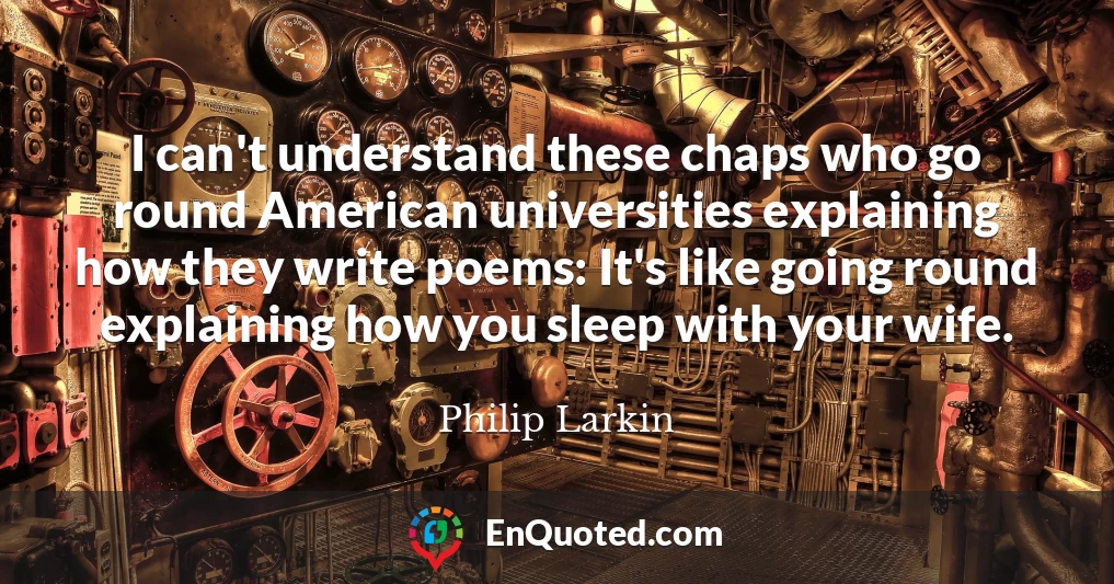 I can't understand these chaps who go round American universities explaining how they write poems: It's like going round explaining how you sleep with your wife.