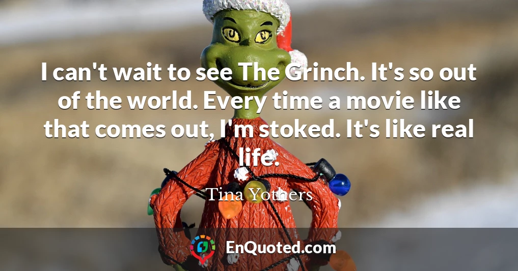 I can't wait to see The Grinch. It's so out of the world. Every time a movie like that comes out, I'm stoked. It's like real life.
