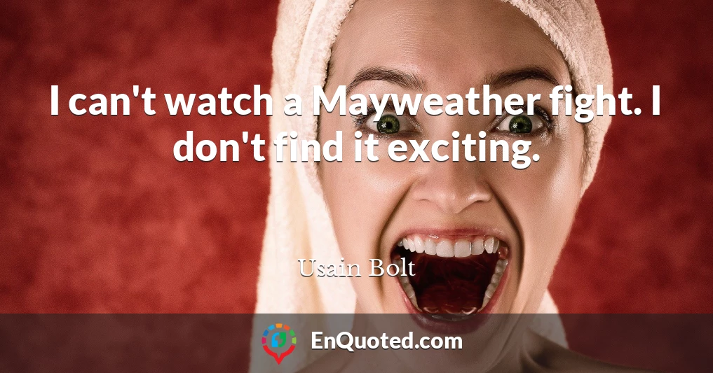 I can't watch a Mayweather fight. I don't find it exciting.