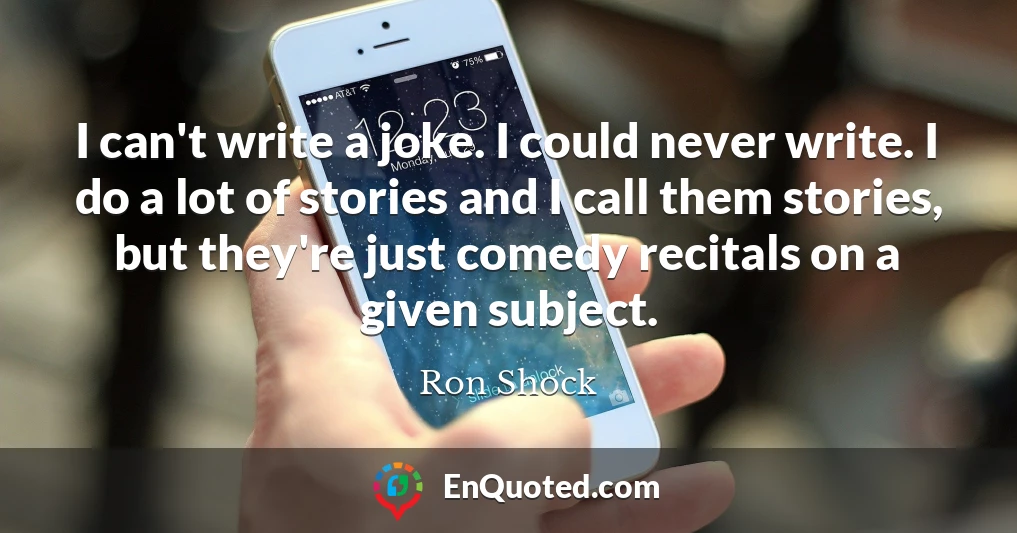 I can't write a joke. I could never write. I do a lot of stories and I call them stories, but they're just comedy recitals on a given subject.