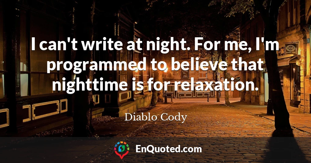 I can't write at night. For me, I'm programmed to believe that nighttime is for relaxation.