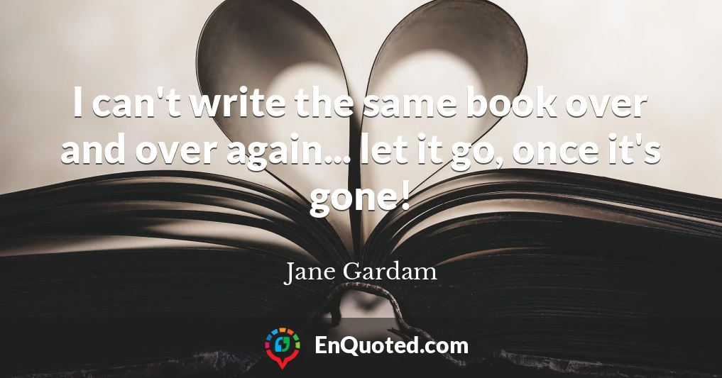 I can't write the same book over and over again... let it go, once it's gone!