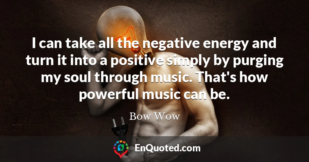I can take all the negative energy and turn it into a positive simply by purging my soul through music. That's how powerful music can be.