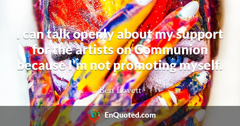 I can talk openly about my support for the artists on Communion because I'm not promoting myself.