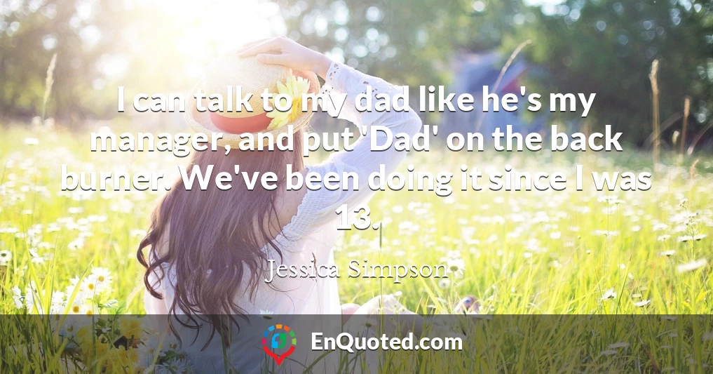 I can talk to my dad like he's my manager, and put 'Dad' on the back burner. We've been doing it since I was 13.