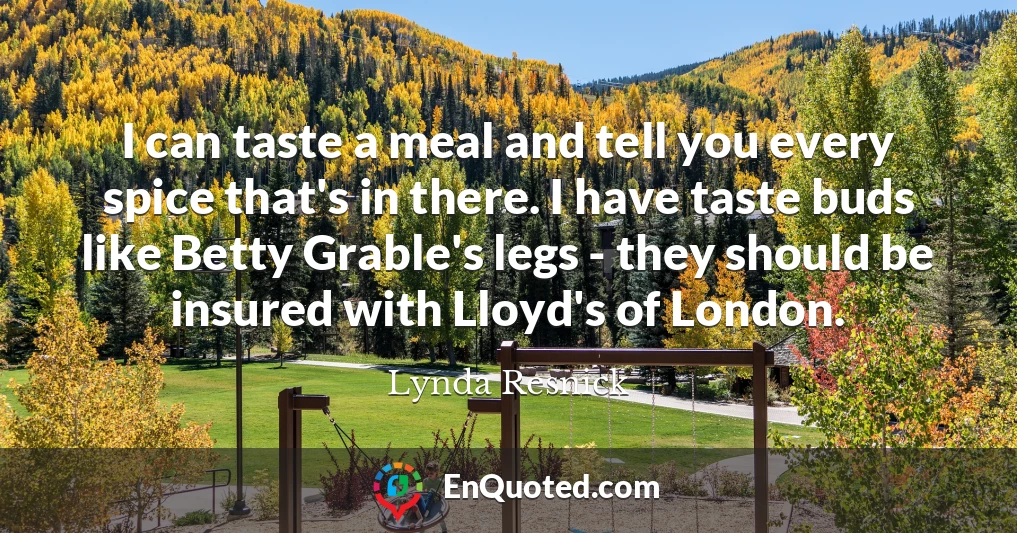 I can taste a meal and tell you every spice that's in there. I have taste buds like Betty Grable's legs - they should be insured with Lloyd's of London.