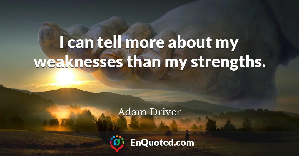 I can tell more about my weaknesses than my strengths.