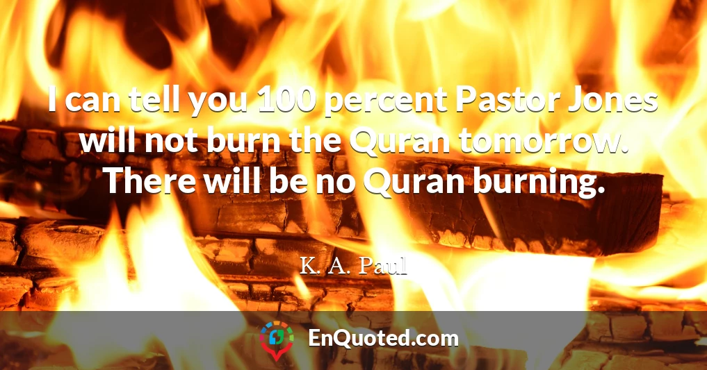I can tell you 100 percent Pastor Jones will not burn the Quran tomorrow. There will be no Quran burning.