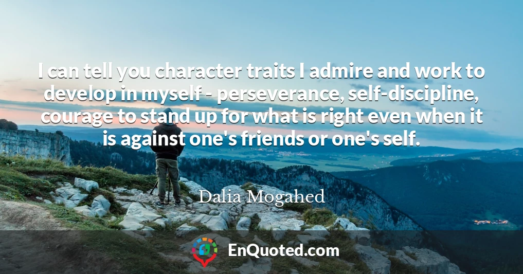 I can tell you character traits I admire and work to develop in myself - perseverance, self-discipline, courage to stand up for what is right even when it is against one's friends or one's self.