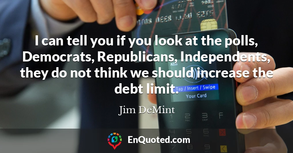 I can tell you if you look at the polls, Democrats, Republicans, Independents, they do not think we should increase the debt limit.