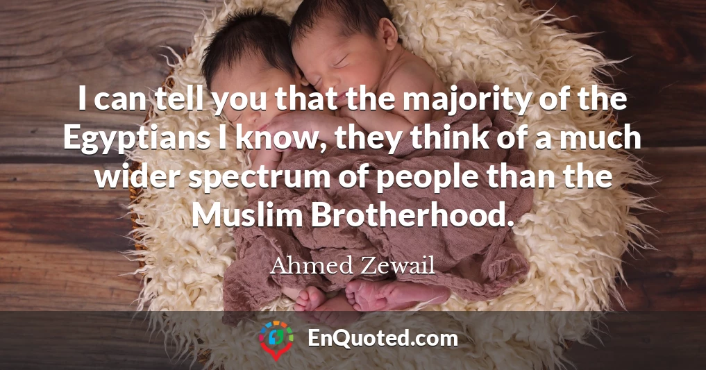 I can tell you that the majority of the Egyptians I know, they think of a much wider spectrum of people than the Muslim Brotherhood.