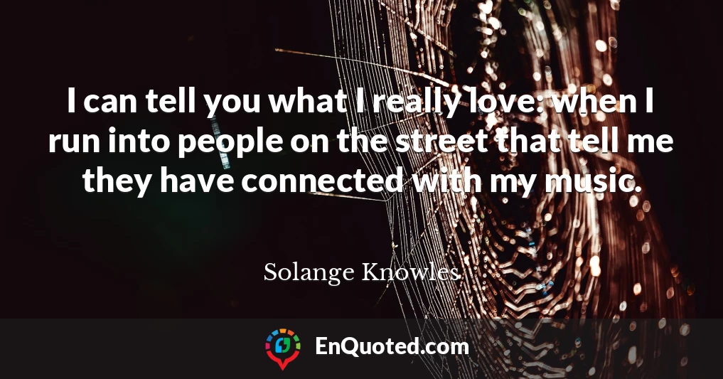 I can tell you what I really love: when I run into people on the street that tell me they have connected with my music.