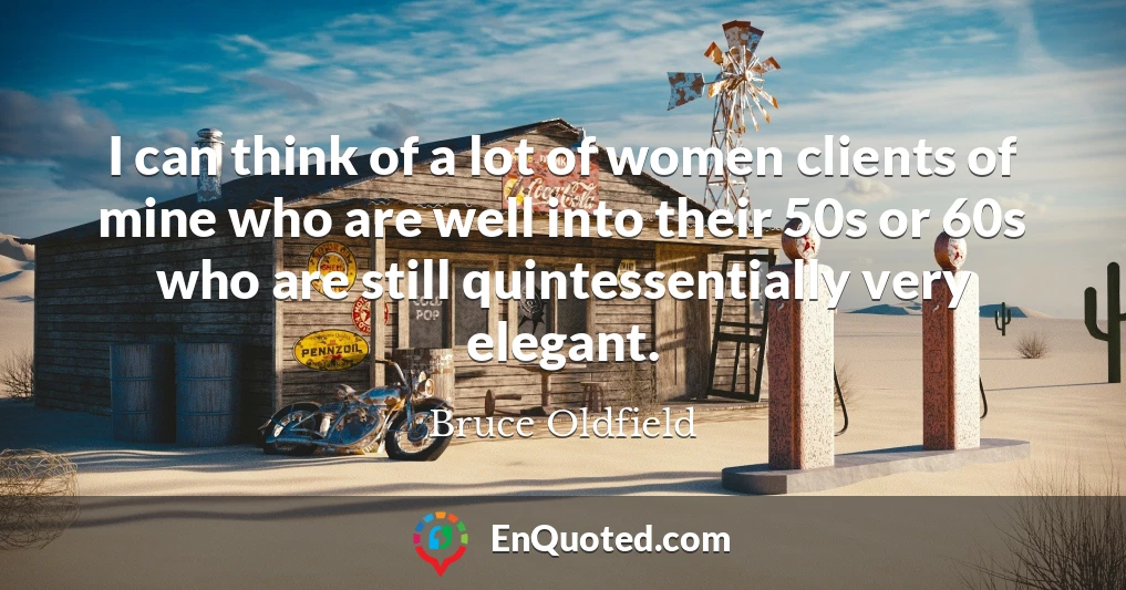 I can think of a lot of women clients of mine who are well into their 50s or 60s who are still quintessentially very elegant.