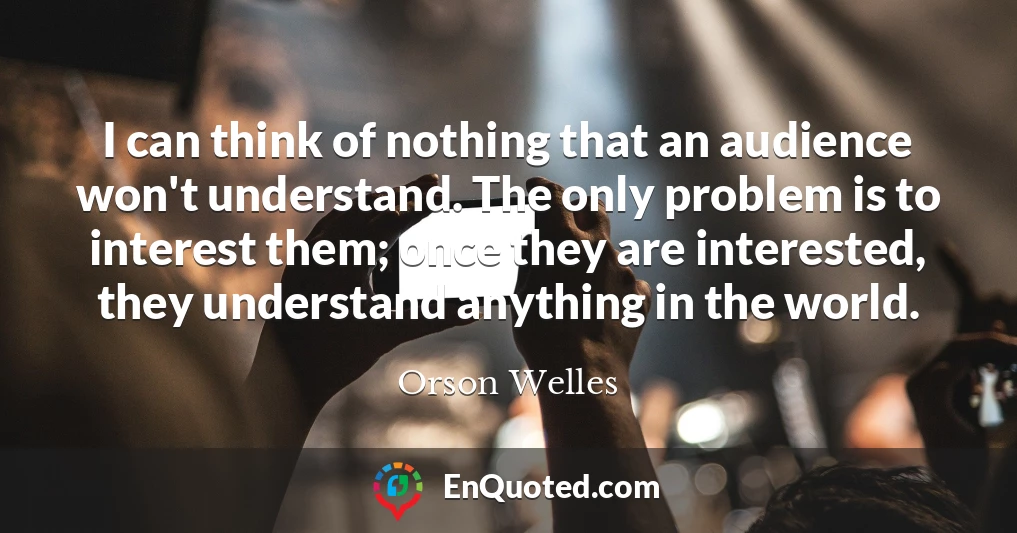 I can think of nothing that an audience won't understand. The only problem is to interest them; once they are interested, they understand anything in the world.
