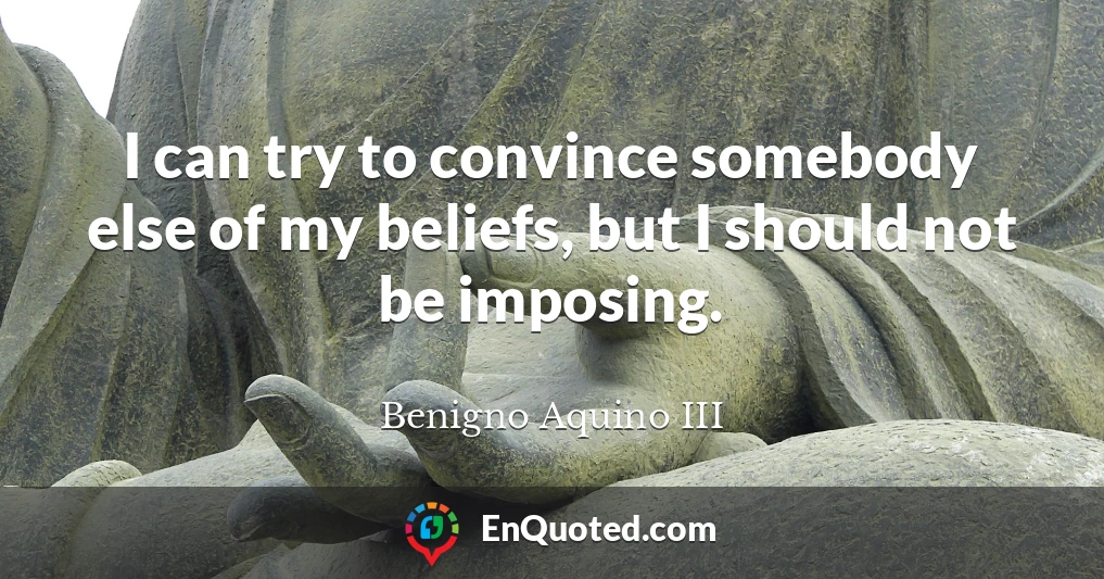 I can try to convince somebody else of my beliefs, but I should not be imposing.