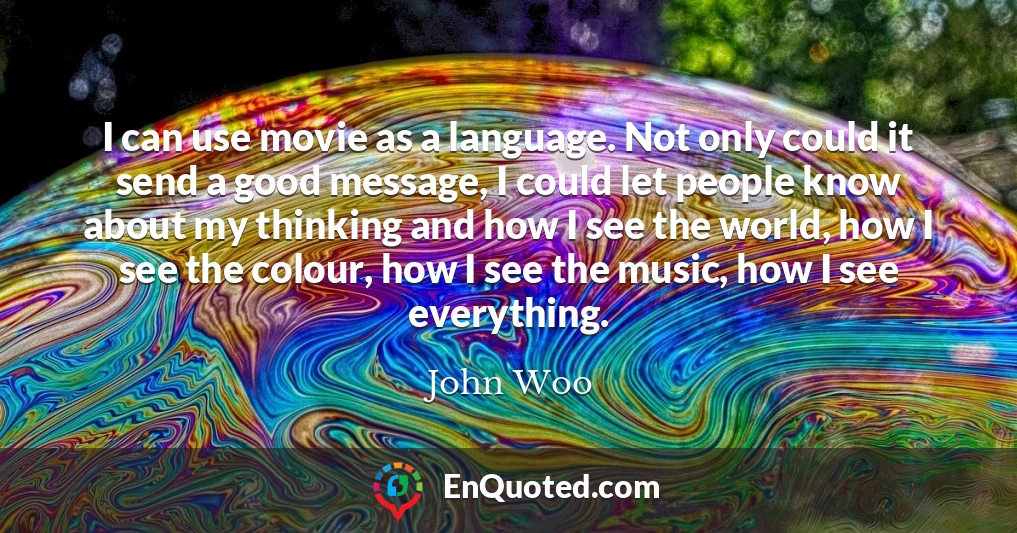 I can use movie as a language. Not only could it send a good message, I could let people know about my thinking and how I see the world, how I see the colour, how I see the music, how I see everything.
