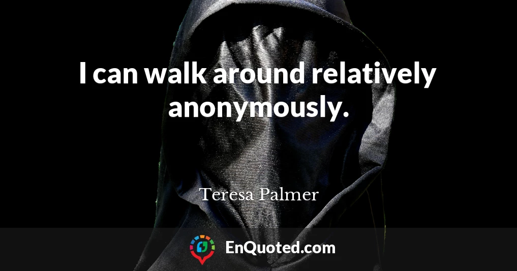 I can walk around relatively anonymously.