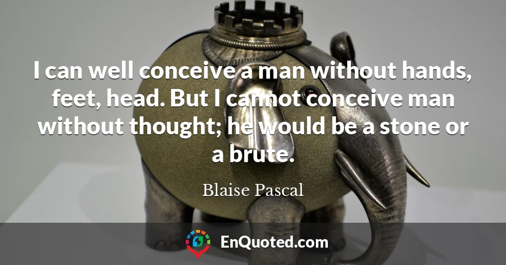 I can well conceive a man without hands, feet, head. But I cannot conceive man without thought; he would be a stone or a brute.