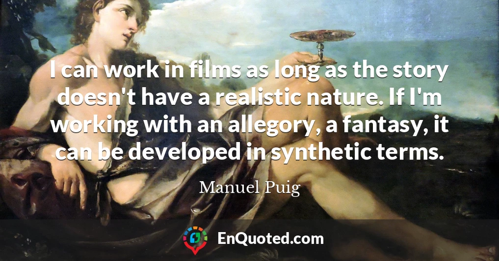 I can work in films as long as the story doesn't have a realistic nature. If I'm working with an allegory, a fantasy, it can be developed in synthetic terms.