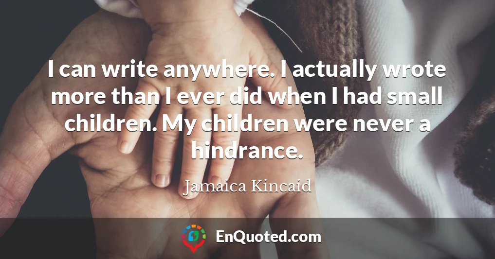 I can write anywhere. I actually wrote more than I ever did when I had small children. My children were never a hindrance.
