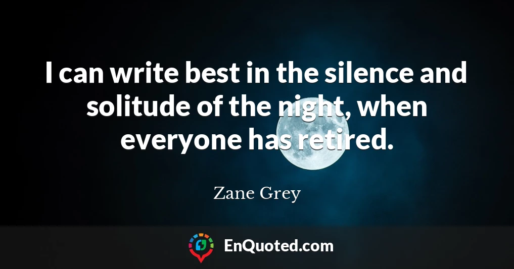 I can write best in the silence and solitude of the night, when everyone has retired.