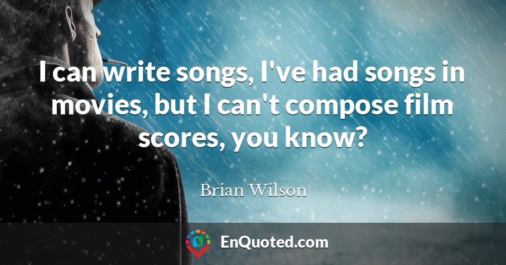 I can write songs, I've had songs in movies, but I can't compose film scores, you know?