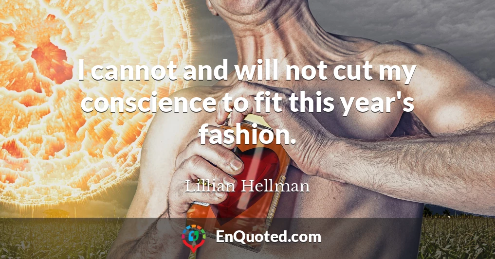 I cannot and will not cut my conscience to fit this year's fashion.