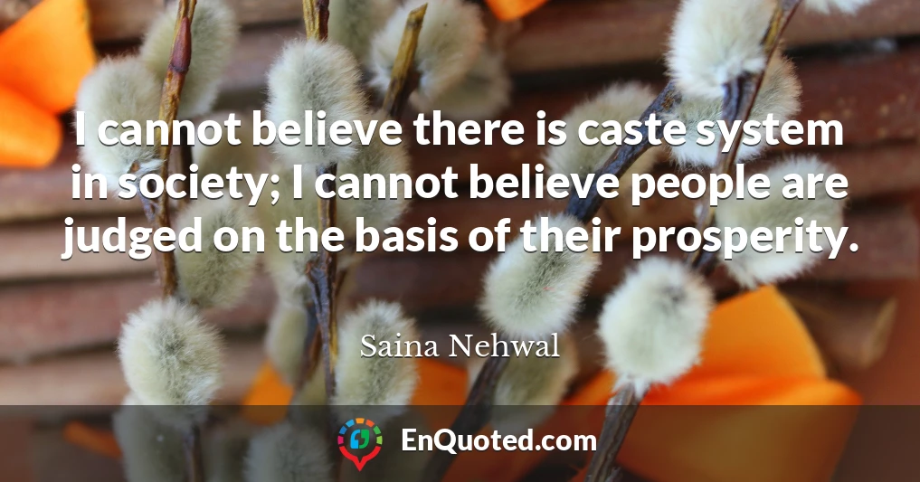 I cannot believe there is caste system in society; I cannot believe people are judged on the basis of their prosperity.