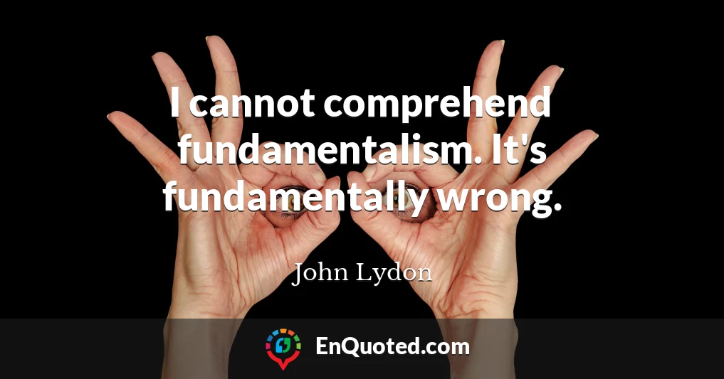 I cannot comprehend fundamentalism. It's fundamentally wrong.