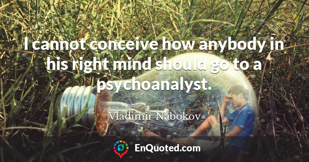 I cannot conceive how anybody in his right mind should go to a psychoanalyst.