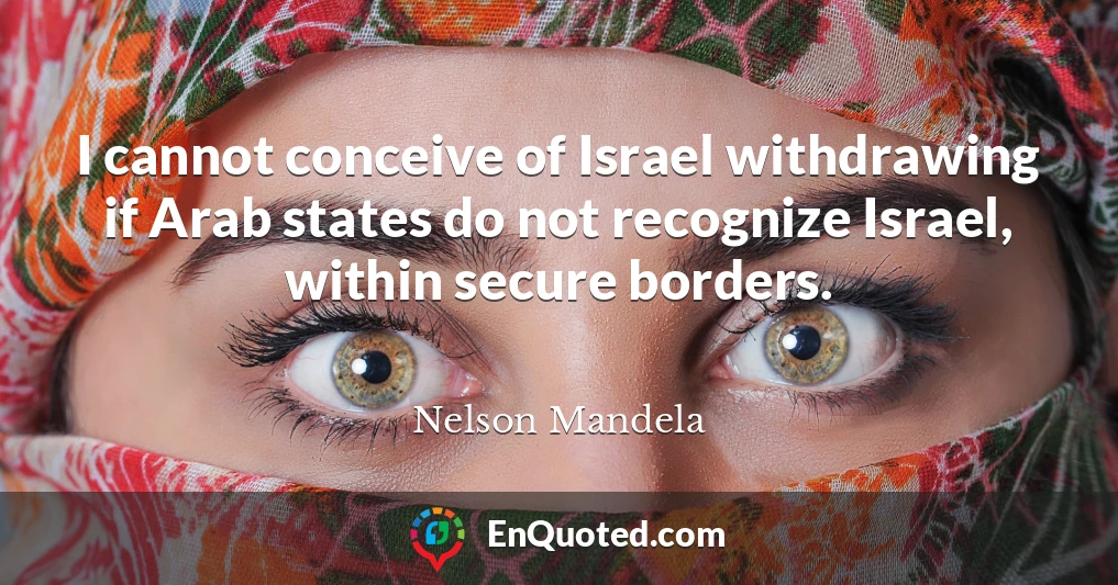 I cannot conceive of Israel withdrawing if Arab states do not recognize Israel, within secure borders.