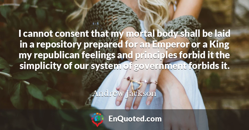 I cannot consent that my mortal body shall be laid in a repository prepared for an Emperor or a King my republican feelings and principles forbid it the simplicity of our system of government forbids it.