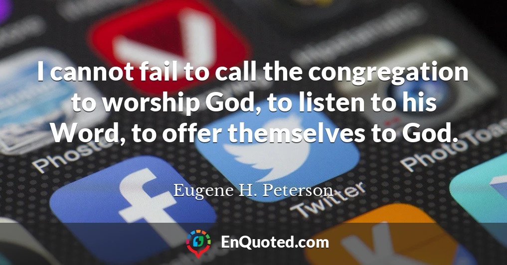 I cannot fail to call the congregation to worship God, to listen to his Word, to offer themselves to God.