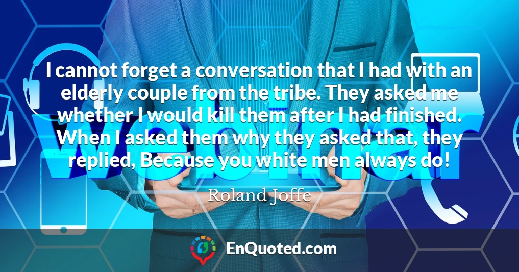 I cannot forget a conversation that I had with an elderly couple from the tribe. They asked me whether I would kill them after I had finished. When I asked them why they asked that, they replied, Because you white men always do!
