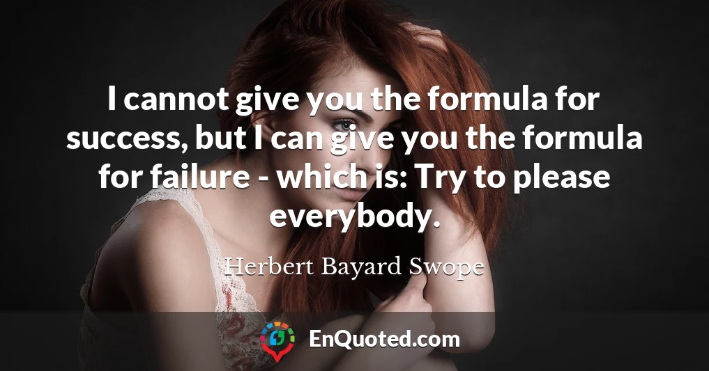 I cannot give you the formula for success, but I can give you the formula for failure - which is: Try to please everybody.