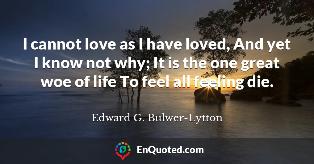 I cannot love as I have loved, And yet I know not why; It is the one great woe of life To feel all feeling die.
