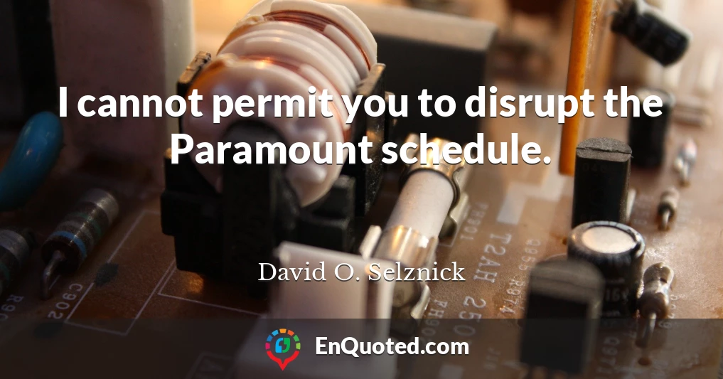 I cannot permit you to disrupt the Paramount schedule.