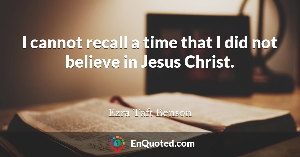 I cannot recall a time that I did not believe in Jesus Christ.