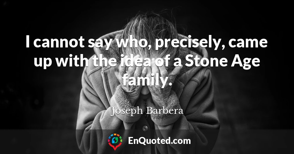 I cannot say who, precisely, came up with the idea of a Stone Age family.