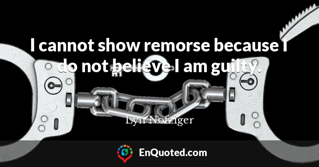 I cannot show remorse because I do not believe I am guilty.