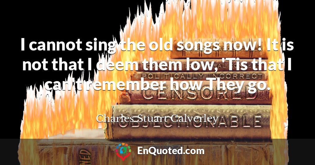 I cannot sing the old songs now! It is not that I deem them low, 'Tis that I can't remember how They go.