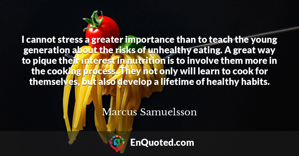 I cannot stress a greater importance than to teach the young generation about the risks of unhealthy eating. A great way to pique their interest in nutrition is to involve them more in the cooking process. They not only will learn to cook for themselves, but also develop a lifetime of healthy habits.