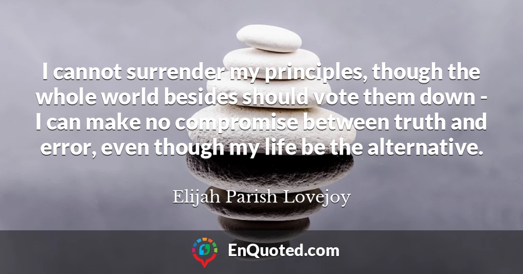 I cannot surrender my principles, though the whole world besides should vote them down - I can make no compromise between truth and error, even though my life be the alternative.