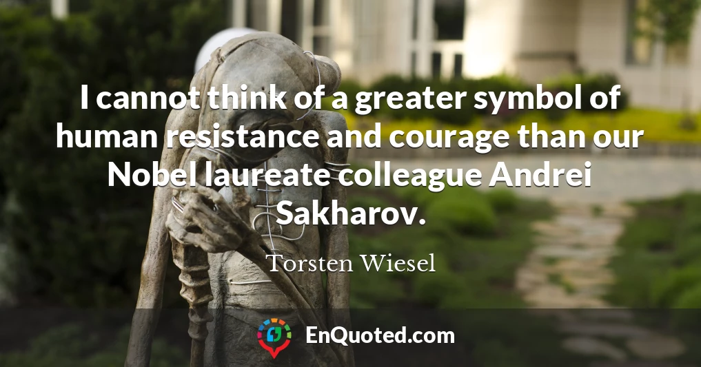 I cannot think of a greater symbol of human resistance and courage than our Nobel laureate colleague Andrei Sakharov.