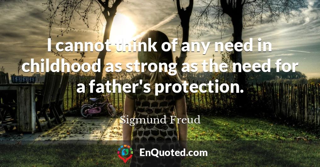 I cannot think of any need in childhood as strong as the need for a father's protection.