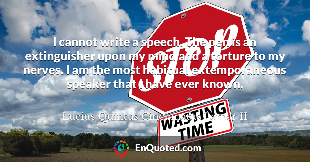 I cannot write a speech. The pen is an extinguisher upon my mind and a torture to my nerves. I am the most habitual extemporaneous speaker that I have ever known.