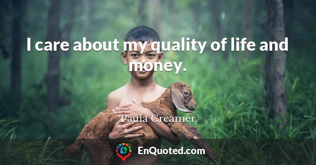 I care about my quality of life and money.